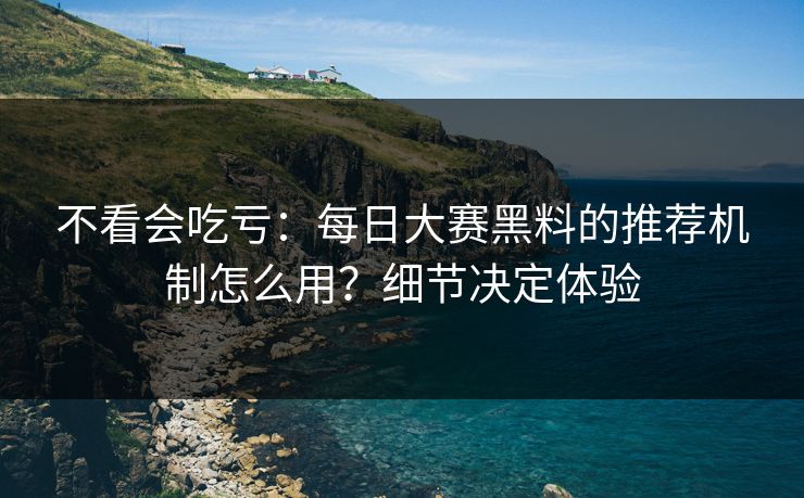 不看会吃亏：每日大赛黑料的推荐机制怎么用？细节决定体验
